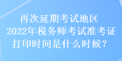 再次延期考試地區(qū)2022年稅務(wù)師考試準(zhǔn)考證打印時(shí)間是什么時(shí)候？