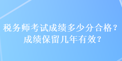 稅務(wù)師考試成績多少分合格？成績保留幾年有效？