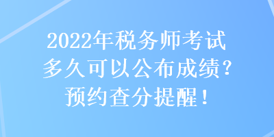 2022年稅務(wù)師考試多久可以公布成績？預(yù)約查分提醒！