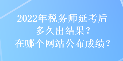 2022年稅務(wù)師延考后多久出結(jié)果？在哪個(gè)網(wǎng)站公布成績(jī)？