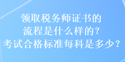 領(lǐng)取稅務(wù)師證書的流程是什么樣的？考試合格標(biāo)準(zhǔn)每科是多少？