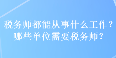 稅務(wù)師都能從事什么工作？哪些單位需要稅務(wù)師？