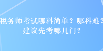 稅務(wù)師考試哪科簡(jiǎn)單？哪科難？建議先考哪幾門？