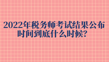 2022年稅務(wù)師考試結(jié)果公布時(shí)間到底什么時(shí)候？