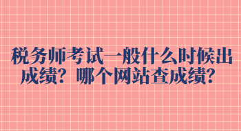 稅務(wù)師考試一般什么時(shí)候出成績(jī)？哪個(gè)網(wǎng)站查成績(jī)？