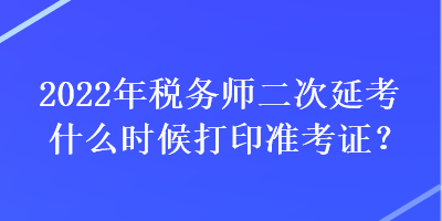 2022年稅務師二次延考什么時候打印準考證？