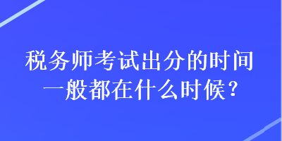 稅務(wù)師考試出分的時間一般都在什么時候？