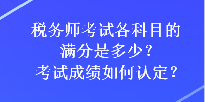 稅務(wù)師考試各科目的滿分是多少？考試成績?nèi)绾握J(rèn)定？