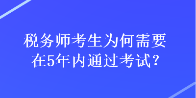 稅務(wù)師考生為何需要在5年內(nèi)通過考試？