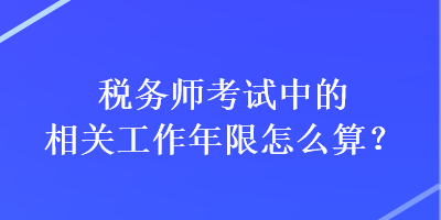 稅務師考試中的相關工作年限怎么算？