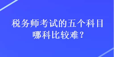 稅務(wù)師考試的五個(gè)科目哪科比較難？