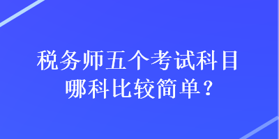 稅務(wù)師五個(gè)考試科目哪科比較簡單？