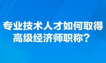 專業(yè)技術人才如何取得高級經(jīng)濟師職稱？