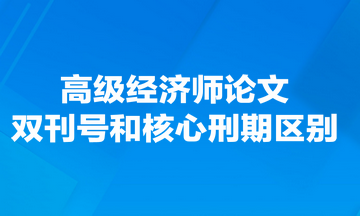 高級經濟師論文雙刊號和核心刑期有什么區(qū)別？