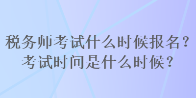 稅務師考試什么時候報名？考試時間是什么時候？