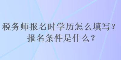 稅務(wù)師報(bào)名時(shí)學(xué)歷怎么填寫？報(bào)名條件是什么？