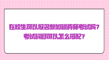 在校生可以報名參加稅務(wù)師考試嗎？考試科目可以怎么搭配？