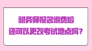 稅務(wù)師報(bào)名繳費(fèi)后還可以更改考試地點(diǎn)嗎？