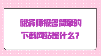 稅務(wù)師報(bào)名簡(jiǎn)章的下載網(wǎng)站是什么？