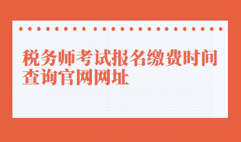 稅務(wù)師考試報名繳費時間查詢官網(wǎng)網(wǎng)址