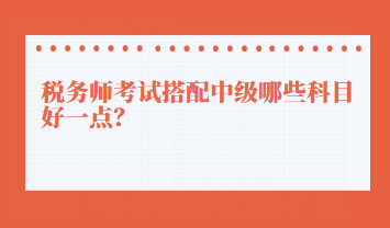 稅務(wù)師考試搭配中級(jí)哪些科目好一點(diǎn)