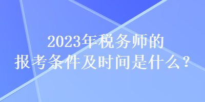 2023年稅務師的報考條件及時間是什么？