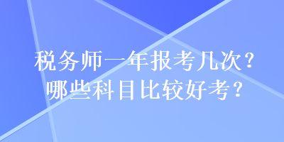 稅務(wù)師一年報考幾次？哪些科目比較好考？