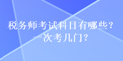 稅務(wù)師考試科目有哪些？一次考幾門？