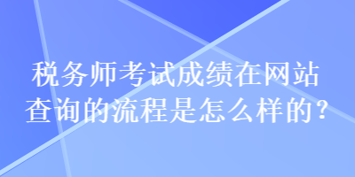 稅務(wù)師考試成績(jī)?cè)诰W(wǎng)站查詢的流程是怎么樣的？