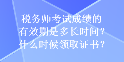 稅務(wù)師考試成績(jī)的有效期是多長(zhǎng)時(shí)間？什么時(shí)候領(lǐng)取證書(shū)？