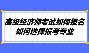 高級(jí)經(jīng)濟(jì)師考試如何報(bào)名？如何選擇報(bào)考專業(yè)？