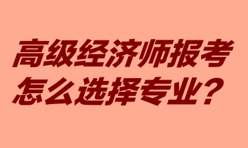 高級(jí)經(jīng)濟(jì)師報(bào)考怎么選擇專業(yè)？