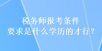 稅務師報考條件要求是什么學歷的才行？