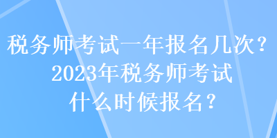 稅務(wù)師考試一年報(bào)名幾次？2023年稅務(wù)師考試什么時(shí)候報(bào)名？