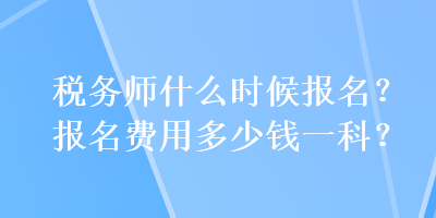 稅務師什么時候報名？報名費用多少錢一科？