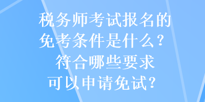 稅務(wù)師考試報名的免考條件是什么？符合哪些要求可以申請免試？