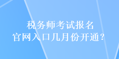 稅務(wù)師考試報名官網(wǎng)入口幾月份開通？