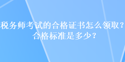 稅務(wù)師考試的合格證書怎么領(lǐng)??？合格標(biāo)準(zhǔn)是多少？