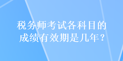 稅務(wù)師考試各科目的成績有效期是幾年？