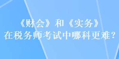 《財會》和《實務(wù)》在稅務(wù)師考試中哪科更難？