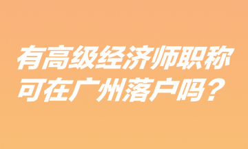 有高級經(jīng)濟師職稱可在廣州落戶嗎？