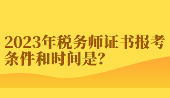 2023年稅務(wù)師證書報考條件和時間你知道嗎？