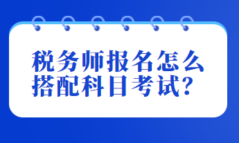 稅務(wù)師報(bào)名怎么搭配科目考試？