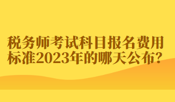 稅務(wù)師考試科目報(bào)名費(fèi)用標(biāo)準(zhǔn)2023年的哪天公布？