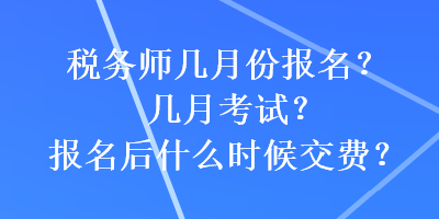 稅務(wù)師幾月份報名？幾月考試？報名后什么時候交費？