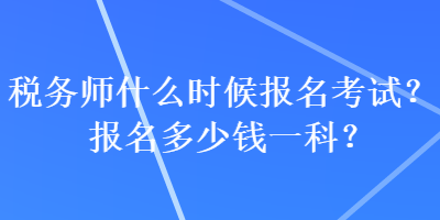 稅務師什么時候報名考試？報名多少錢一科？