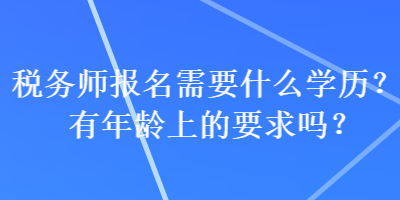 稅務(wù)師報(bào)名需要什么學(xué)歷？有年齡上的要求嗎？