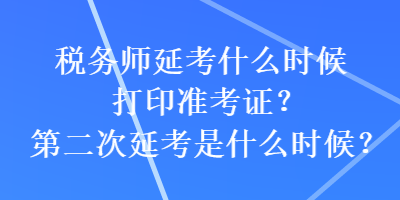 稅務(wù)師延考什么時候打印準(zhǔn)考證？第二次延考是什么時候？