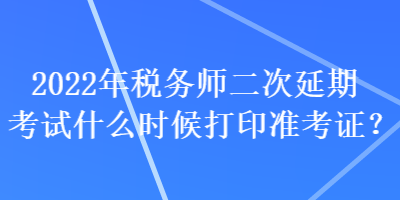 2022年稅務(wù)師二次延期考試什么時候打印準(zhǔn)考證？