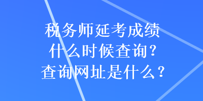 稅務(wù)師延考成績(jī)什么時(shí)候查詢？查詢網(wǎng)址是什么？